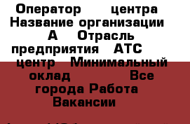 Оператор Call-центра › Название организации ­ А3 › Отрасль предприятия ­ АТС, call-центр › Минимальный оклад ­ 17 000 - Все города Работа » Вакансии   